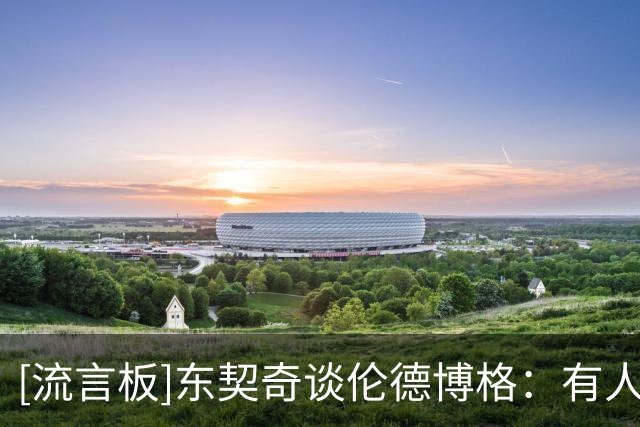 [流言板]东契奇谈伦德博格：有人向我喷垃圾话，我就会拿出最佳状态